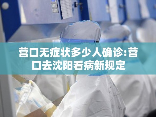 营口无症状多少人确诊:营口去沈阳看病新规定