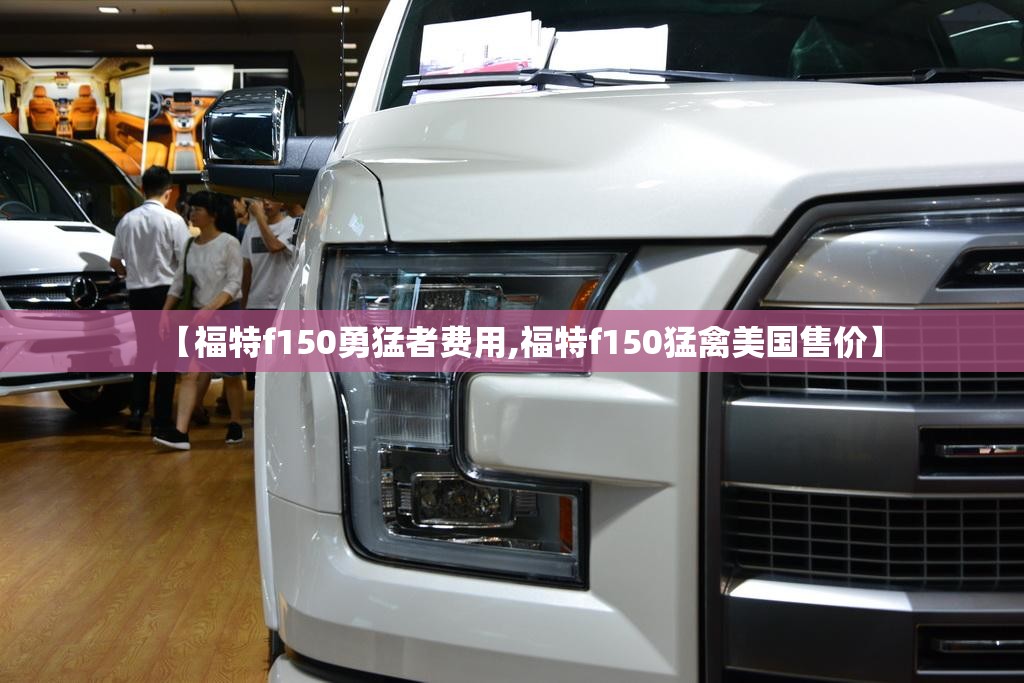 【福特f150勇猛者费用,福特f150猛禽美国售价】 【福特f150勇猛者费用,福特f150猛禽美国售价】