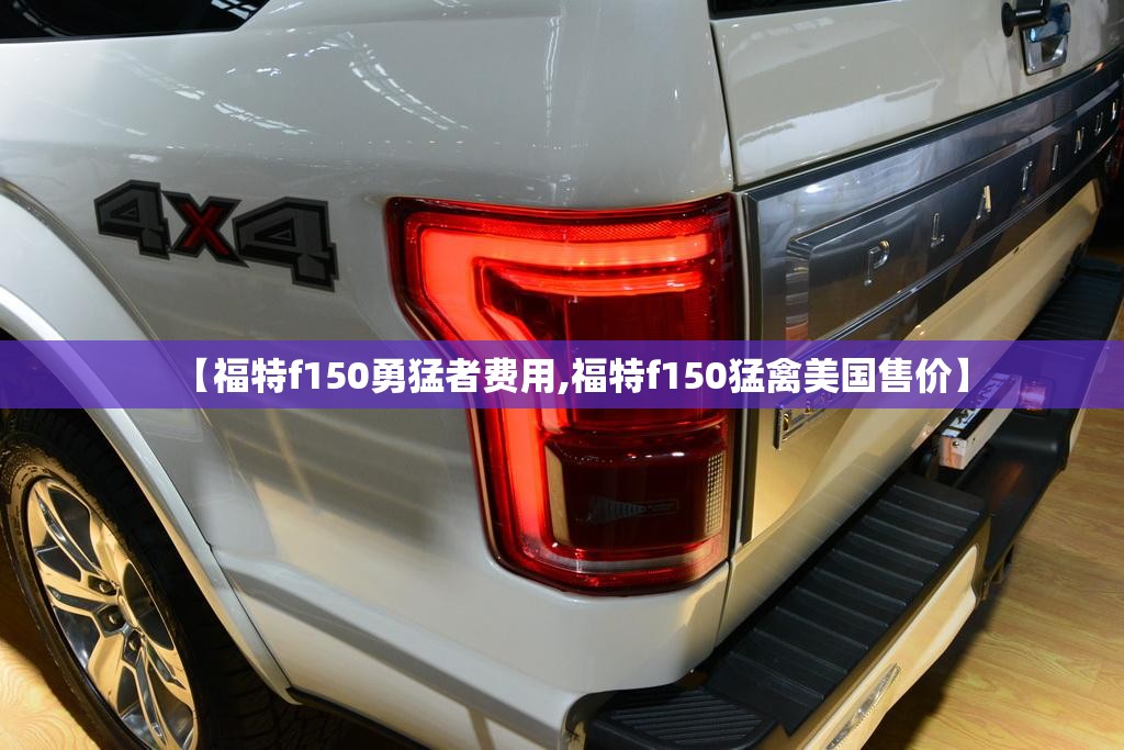 【福特f150勇猛者费用,福特f150猛禽美国售价】 【福特f150勇猛者费用,福特f150猛禽美国售价】