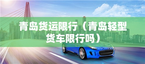 青岛货运限行（青岛轻型货车限行吗）