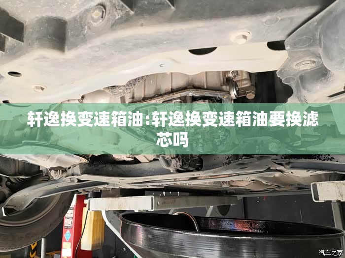 轩逸换变速箱油:轩逸换变速箱油要换滤芯吗