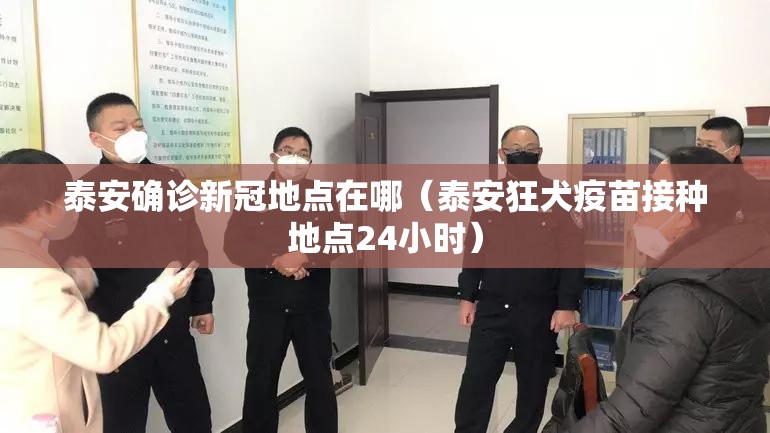 泰安确诊新冠地点在哪（泰安狂犬疫苗接种地点24小时）