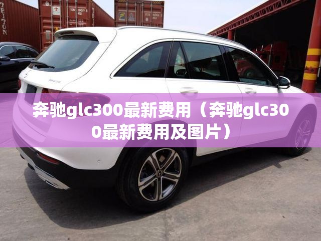 奔驰glc300最新费用（奔驰glc300最新费用及图片）