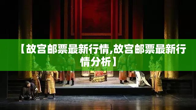【故宫邮票最新行情,故宫邮票最新行情分析】 【故宫邮票最新行情,故宫邮票最新行情分析】