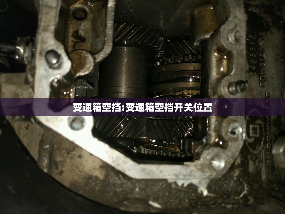 变速箱空挡:变速箱空挡开关位置 变速箱空挡:变速箱空挡开关位置