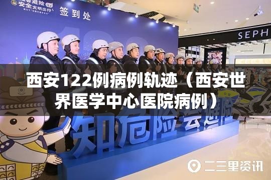 西安122例病例轨迹(西安世界医学中心医院病例) 西安122例病例轨迹(西安世界医学中心医院病例)