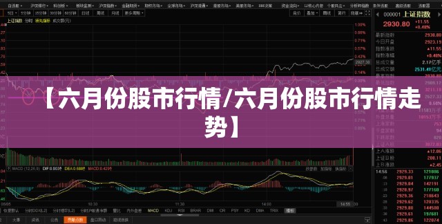 【六月份股市行情/六月份股市行情走势】