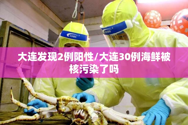 大连发现2例阳性/大连30例海鲜被核污染了吗