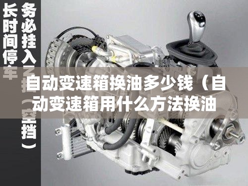 自动变速箱换油多少钱（自动变速箱用什么方法换油比较好）