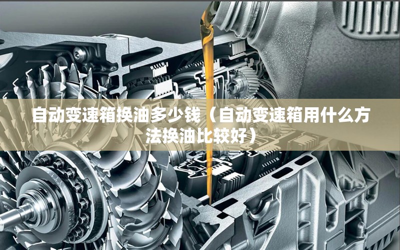 自动变速箱换油多少钱（自动变速箱用什么方法换油比较好）
