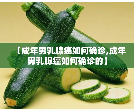 【成年男乳腺癌如何确诊,成年男乳腺癌如何确诊的】 【成年男乳腺癌如何确诊,成年男乳腺癌如何确诊的】