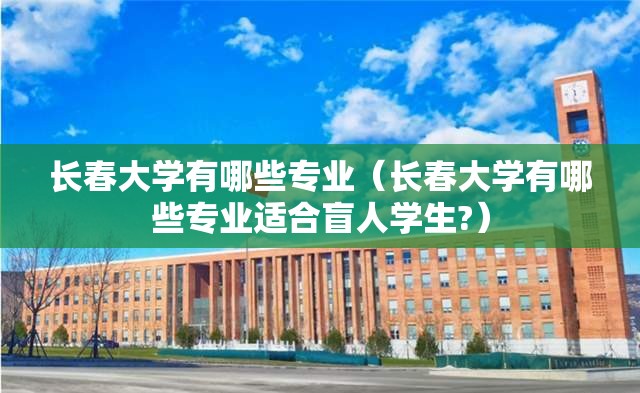长春大学有哪些专业（长春大学有哪些专业适合盲人学生?）
