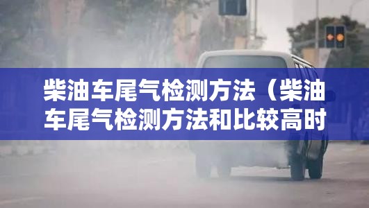 柴油车尾气检测方法(柴油车尾气检测方法和比较高时速的规定) 柴油车尾气检测方法(柴油车尾气检测方法和比较高时速的规定)
