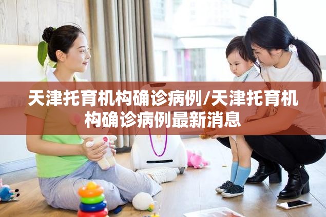 天津托育机构确诊病例/天津托育机构确诊病例最新消息 天津托育机构确诊病例/天津托育机构确诊病例最新消息