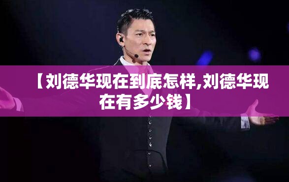 【刘德华现在到底怎样,刘德华现在有多少钱】