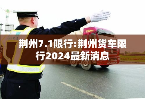 荆州7.1限行:荆州货车限行2024最新消息 荆州7.1限行:荆州货车限行2024最新消息