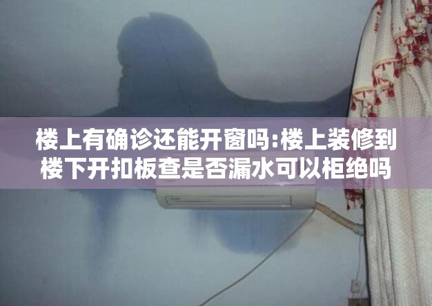 楼上有确诊还能开窗吗:楼上装修到楼下开扣板查是否漏水可以柜绝吗 楼上有确诊还能开窗吗:楼上装修到楼下开扣板查是否漏水可以柜绝吗
