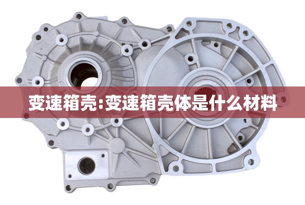 变速箱壳:变速箱壳体是什么材料