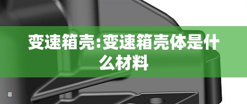 变速箱壳:变速箱壳体是什么材料