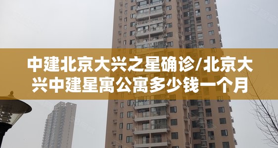 中建北京大兴之星确诊/北京大兴中建星寓公寓多少钱一个月 中建北京大兴之星确诊/北京大兴中建星寓公寓多少钱一个月