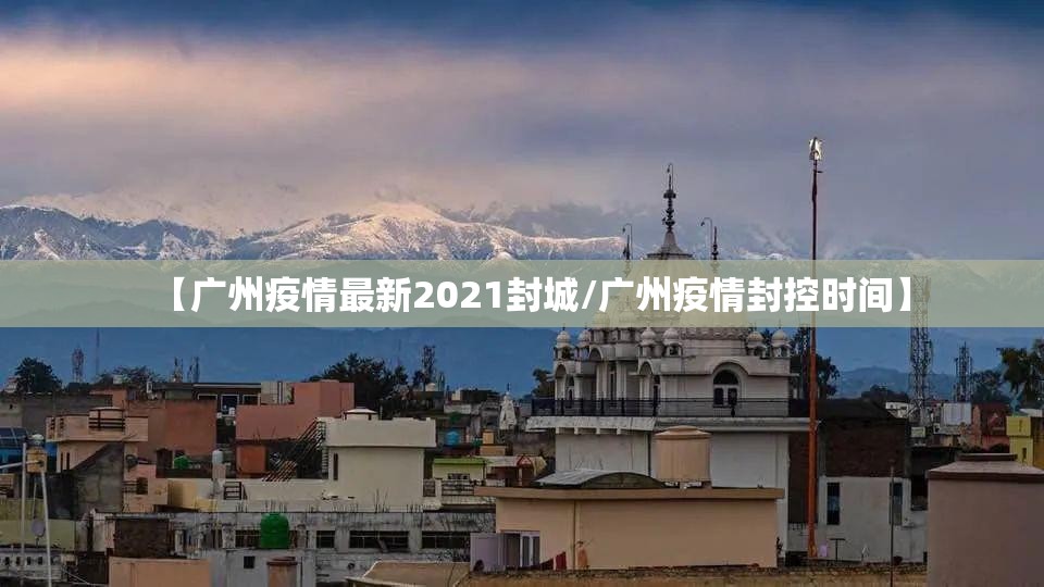 【广州疫情最新2021封城/广州疫情封控时间】 【广州疫情最新2021封城/广州疫情封控时间】