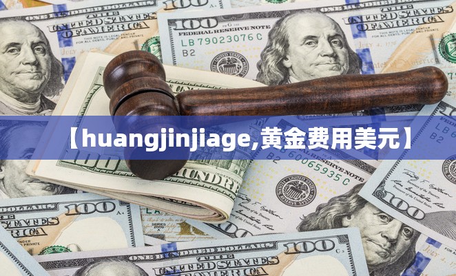 【huangjinjiage,黄金费用美元】 【huangjinjiage,黄金费用美元】