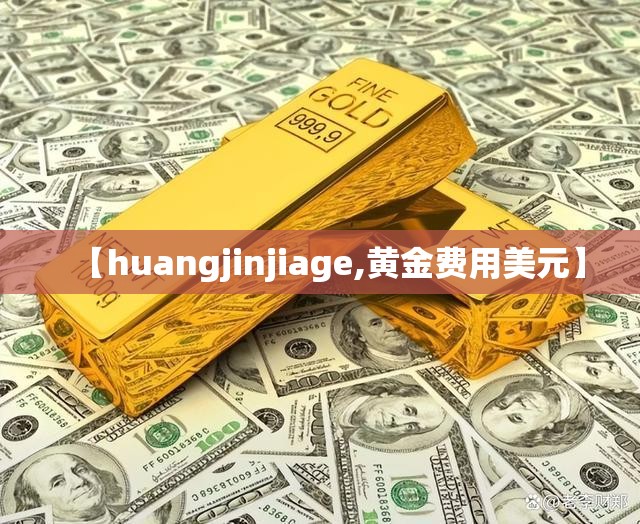 【huangjinjiage,黄金费用美元】 【huangjinjiage,黄金费用美元】