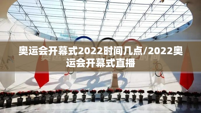 奥运会开幕式2022时间几点/2022奥运会开幕式直播 奥运会开幕式2022时间几点/2022奥运会开幕式直播