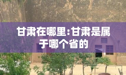 甘肃在哪里:甘肃是属于哪个省的 甘肃在哪里:甘肃是属于哪个省的
