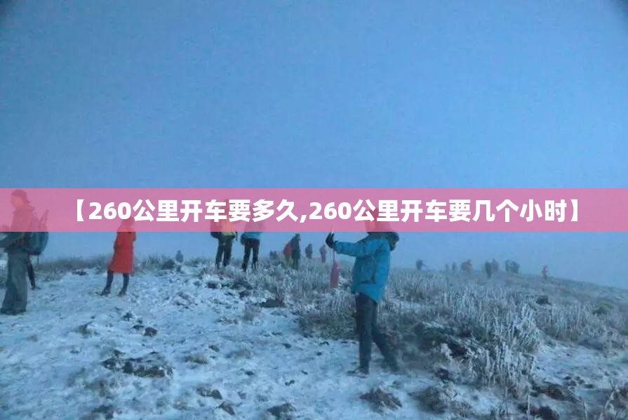 【260公里开车要多久,260公里开车要几个小时】 【260公里开车要多久,260公里开车要几个小时】