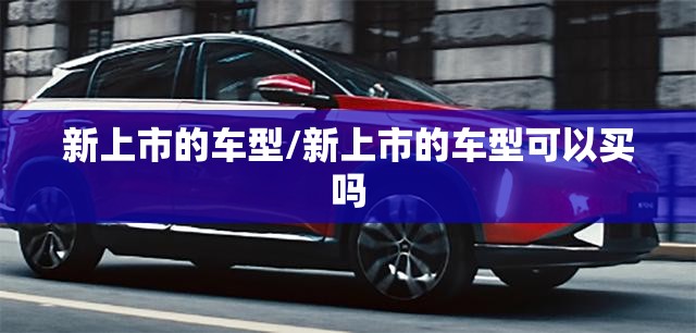 新上市的车型/新上市的车型可以买吗 新上市的车型/新上市的车型可以买吗