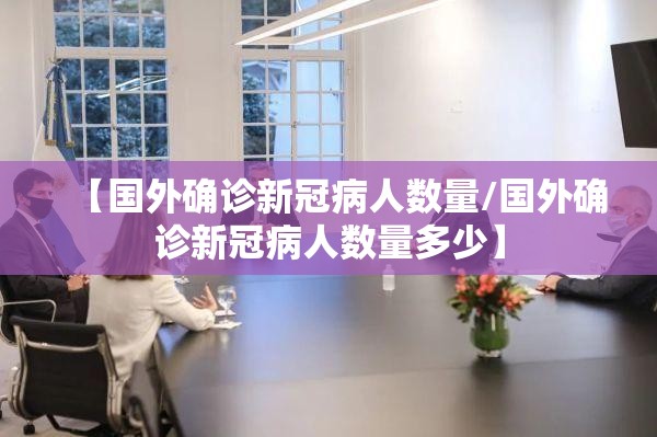 【国外确诊新冠病人数量/国外确诊新冠病人数量多少】