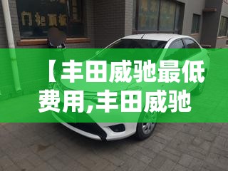 【丰田威驰最低费用,丰田威驰到手价多少钱】 【丰田威驰最低费用,丰田威驰到手价多少钱】