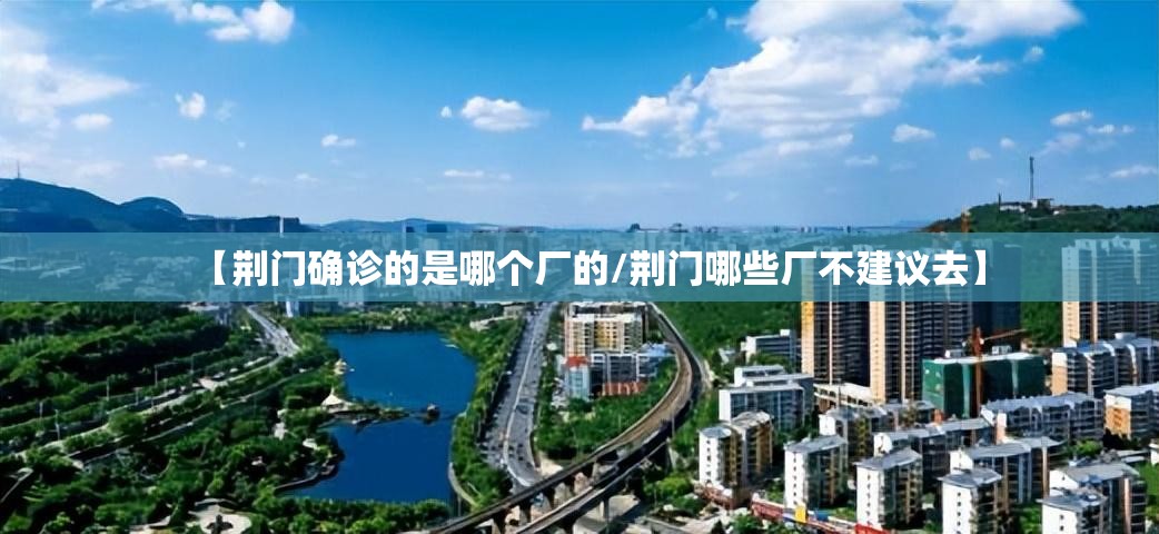 【荆门确诊的是哪个厂的/荆门哪些厂不建议去】 【荆门确诊的是哪个厂的/荆门哪些厂不建议去】
