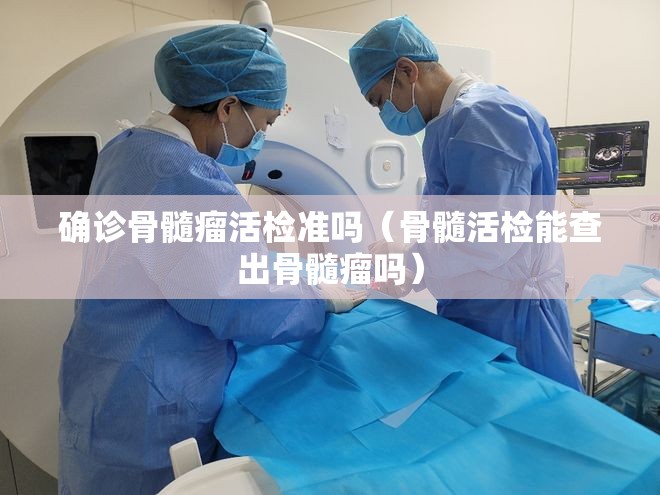 确诊骨髓瘤活检准吗(骨髓活检能查出骨髓瘤吗) 确诊骨髓瘤活检准吗(骨髓活检能查出骨髓瘤吗)