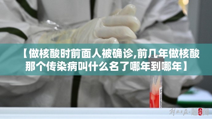 【做核酸时前面人被确诊,前几年做核酸那个传染病叫什么名了哪年到哪年】