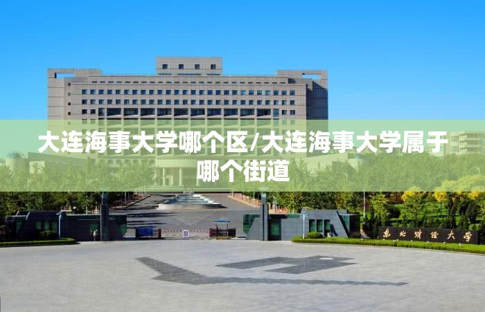 大连海事大学哪个区/大连海事大学属于哪个街道