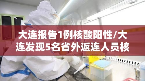 大连报告1例核酸阳性/大连发现5名省外返连人员核酸结果异常 大连报告1例核酸阳性/大连发现5名省外返连人员核酸结果异常