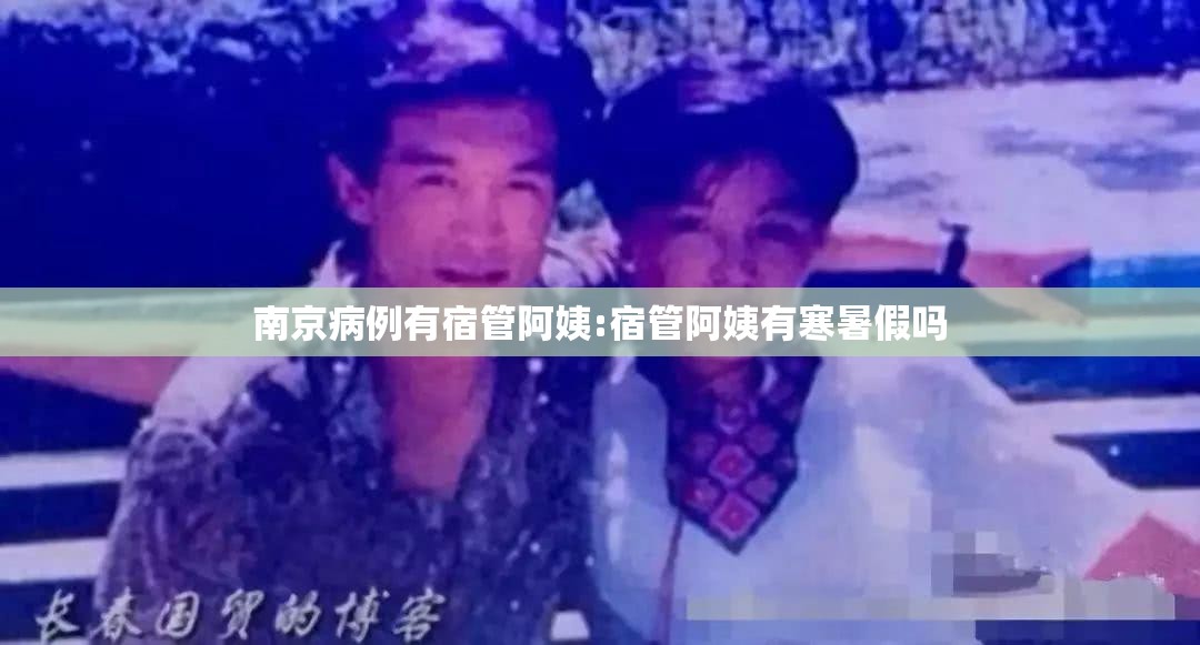 南京病例有宿管阿姨:宿管阿姨有寒暑假吗 南京病例有宿管阿姨:宿管阿姨有寒暑假吗