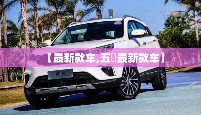 【最新款车,五夌最新款车】