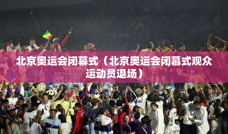 北京奥运会闭幕式(北京奥运会闭慕式观众运动员退场) 北京奥运会闭幕式(北京奥运会闭慕式观众运动员退场)
