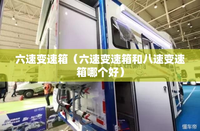 六速变速箱（六速变速箱和八速变速箱哪个好）