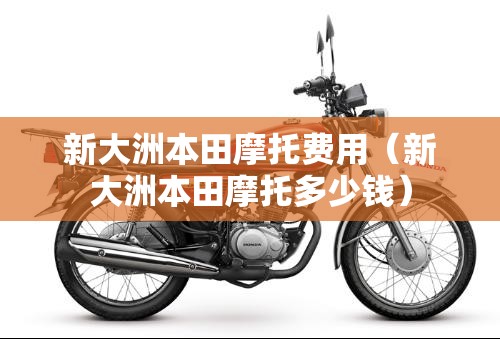 新大洲本田摩托费用(新大洲本田摩托多少钱) 新大洲本田摩托费用(新大洲本田摩托多少钱)