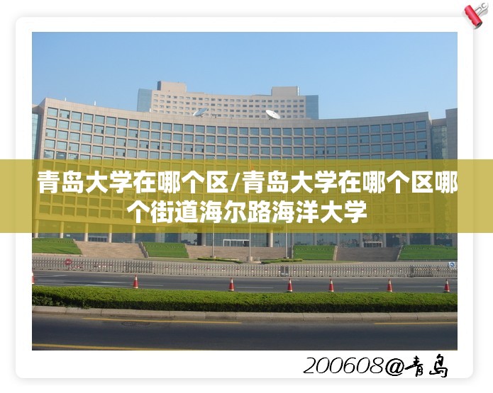 青岛大学在哪个区/青岛大学在哪个区哪个街道海尔路海洋大学