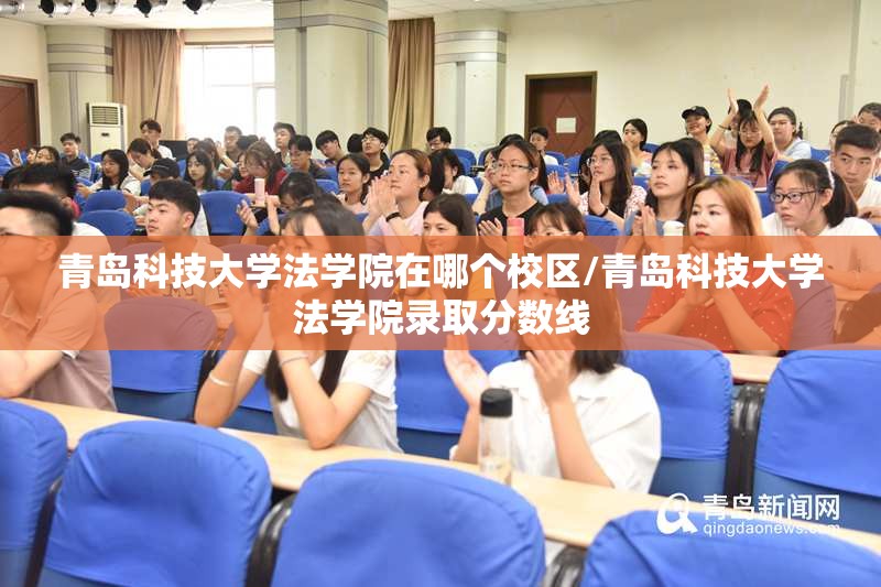 青岛科技大学法学院在哪个校区/青岛科技大学法学院录取分数线 青岛科技大学法学院在哪个校区/青岛科技大学法学院录取分数线