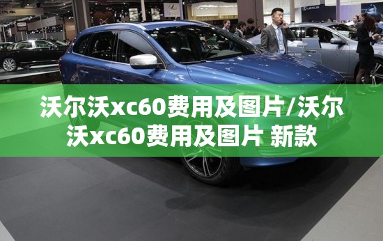 沃尔沃xc60费用及图片/沃尔沃xc60费用及图片 新款 沃尔沃xc60费用及图片/沃尔沃xc60费用及图片 新款