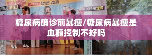 糖尿病确诊前暴瘦/糖尿病暴瘦是血糖控制不好吗
