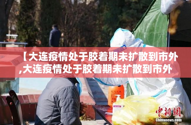 【大连疫情处于胶着期未扩散到市外,大连疫情处于胶着期未扩散到市外了吗】 【大连疫情处于胶着期未扩散到市外,大连疫情处于胶着期未扩散到市外了吗】