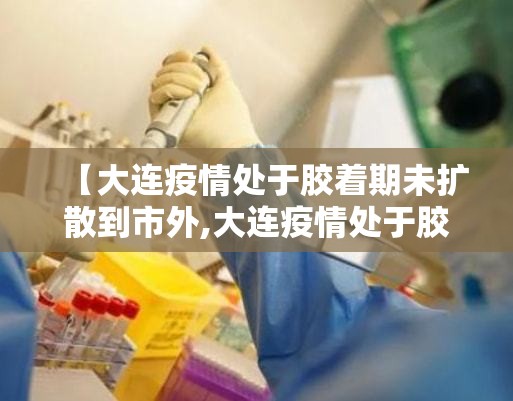 【大连疫情处于胶着期未扩散到市外,大连疫情处于胶着期未扩散到市外了吗】 【大连疫情处于胶着期未扩散到市外,大连疫情处于胶着期未扩散到市外了吗】
