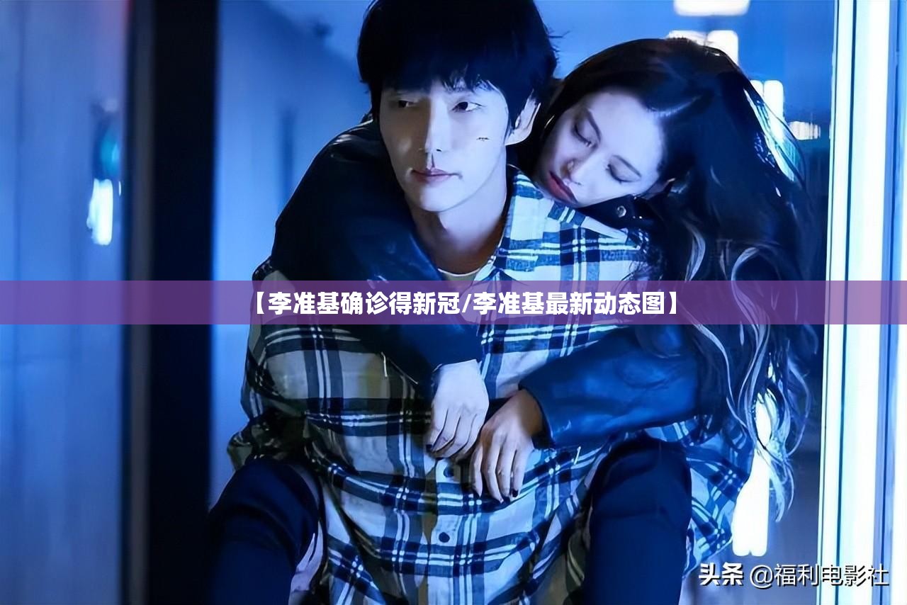 【李准基确诊得新冠/李准基最新动态图】 【李准基确诊得新冠/李准基最新动态图】